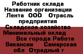 Работник склада › Название организации ­ Лента, ООО › Отрасль предприятия ­ Складское хозяйство › Минимальный оклад ­ 28 500 - Все города Работа » Вакансии   . Самарская обл.,Отрадный г.